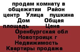 продам комнату в общежитии › Район ­ центр › Улица ­ пушкина › Дом ­ 7 › Общая площадь ­ 18 › Цена ­ 230 000 - Оренбургская обл., Новотроицк г. Недвижимость » Квартиры продажа   . Оренбургская обл.,Новотроицк г.